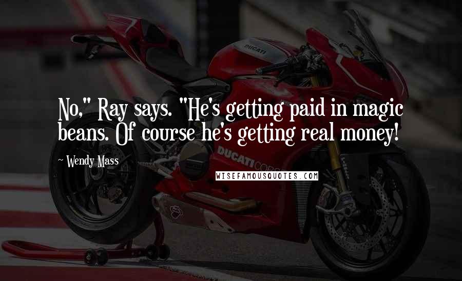 Wendy Mass Quotes: No," Ray says. "He's getting paid in magic beans. Of course he's getting real money!