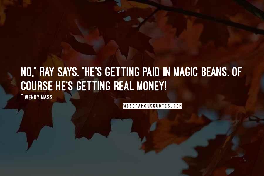 Wendy Mass Quotes: No," Ray says. "He's getting paid in magic beans. Of course he's getting real money!