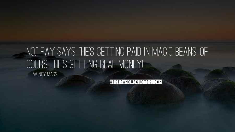 Wendy Mass Quotes: No," Ray says. "He's getting paid in magic beans. Of course he's getting real money!