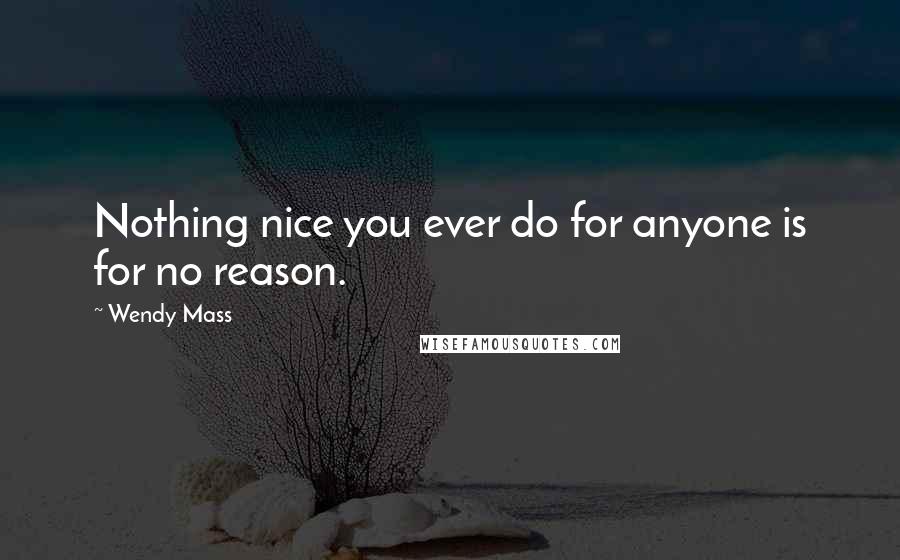 Wendy Mass Quotes: Nothing nice you ever do for anyone is for no reason.