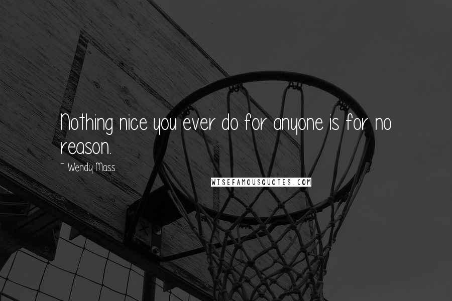 Wendy Mass Quotes: Nothing nice you ever do for anyone is for no reason.