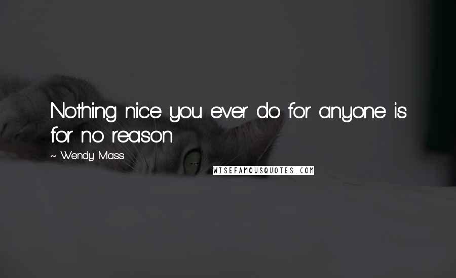 Wendy Mass Quotes: Nothing nice you ever do for anyone is for no reason.