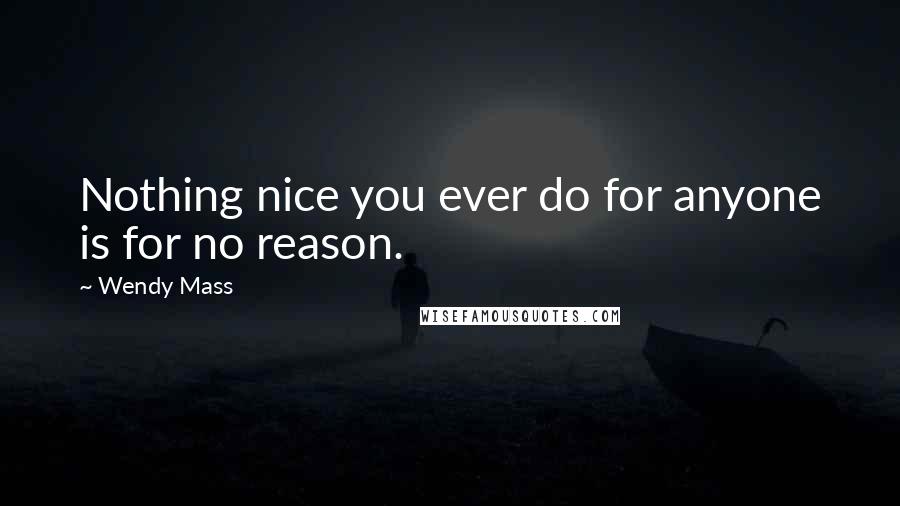 Wendy Mass Quotes: Nothing nice you ever do for anyone is for no reason.