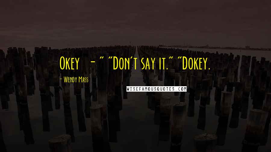 Wendy Mass Quotes: Okey  - " "Don't say it." "Dokey.