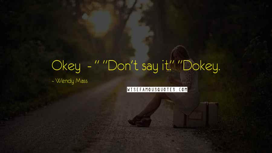 Wendy Mass Quotes: Okey  - " "Don't say it." "Dokey.