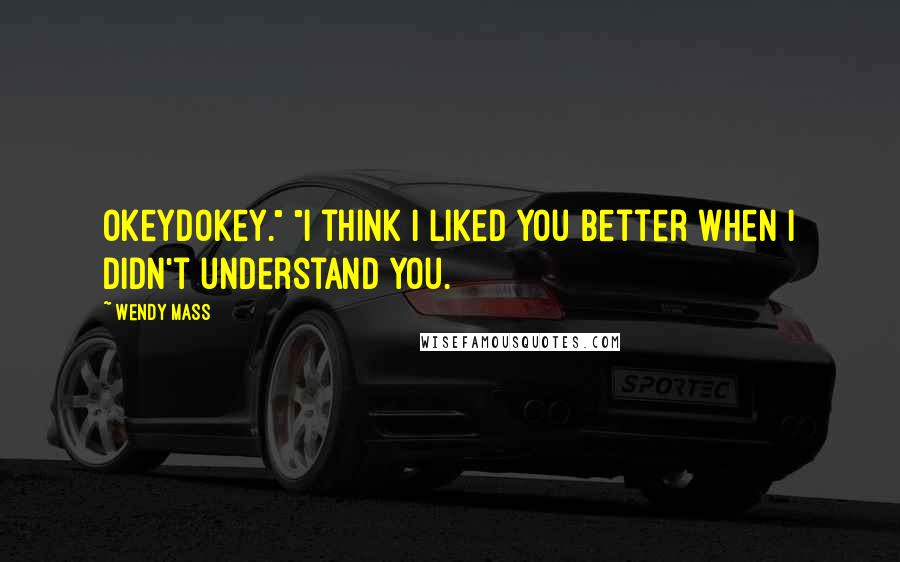 Wendy Mass Quotes: Okeydokey." "I think I liked you better when I didn't understand you.