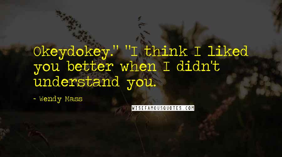 Wendy Mass Quotes: Okeydokey." "I think I liked you better when I didn't understand you.