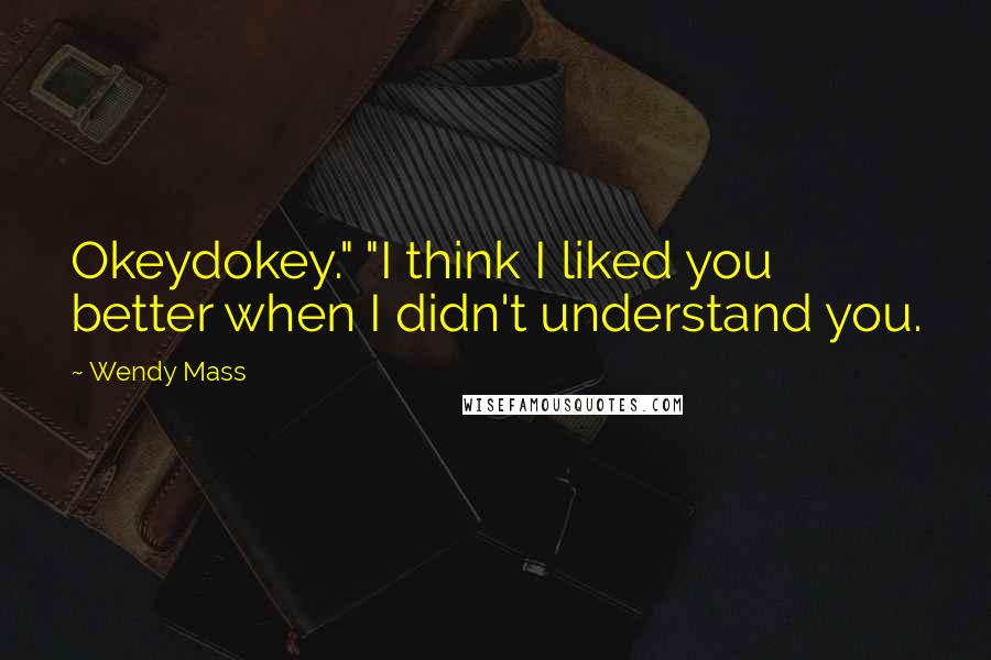 Wendy Mass Quotes: Okeydokey." "I think I liked you better when I didn't understand you.