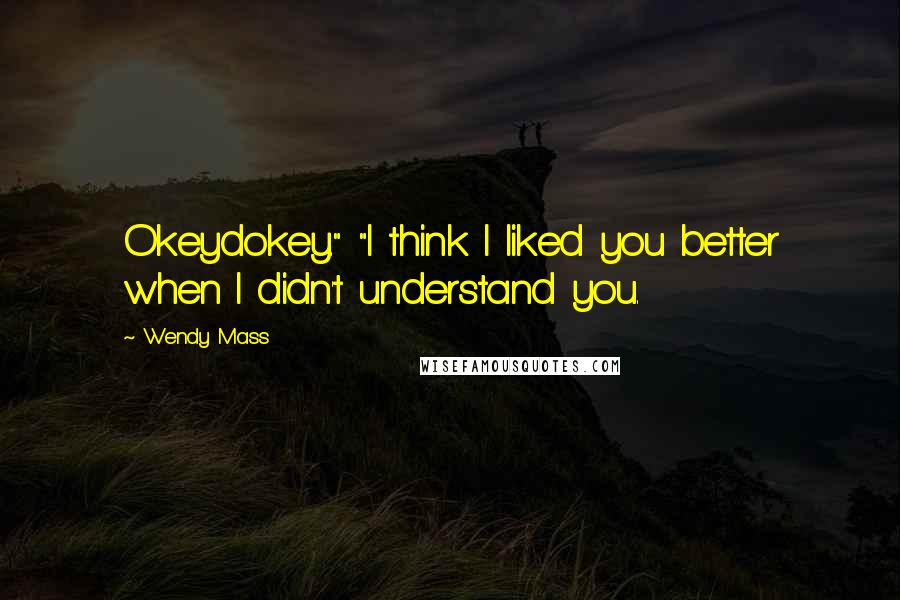 Wendy Mass Quotes: Okeydokey." "I think I liked you better when I didn't understand you.