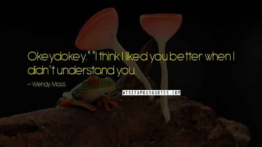 Wendy Mass Quotes: Okeydokey." "I think I liked you better when I didn't understand you.