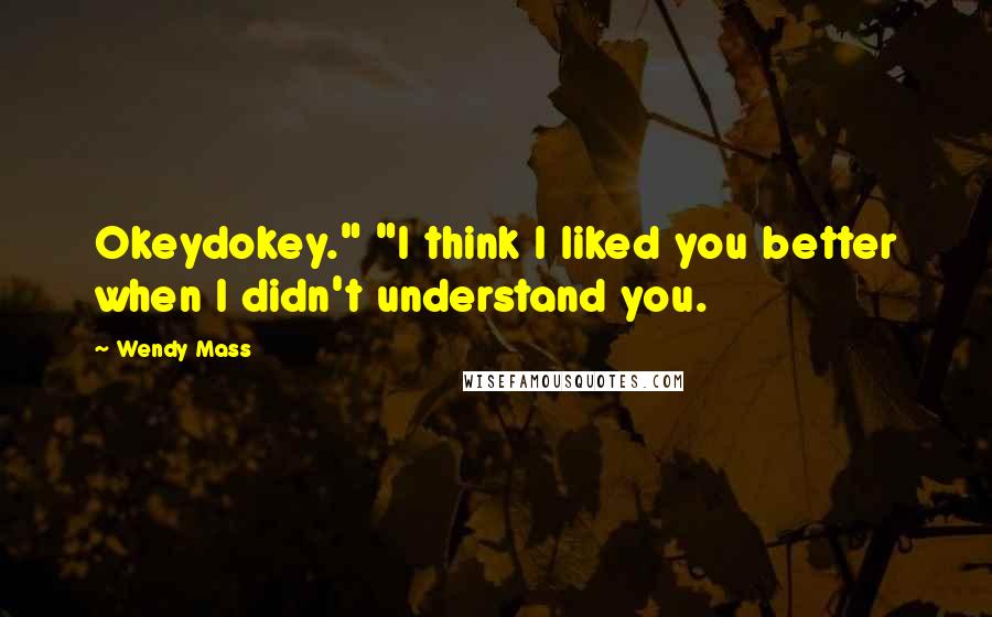 Wendy Mass Quotes: Okeydokey." "I think I liked you better when I didn't understand you.