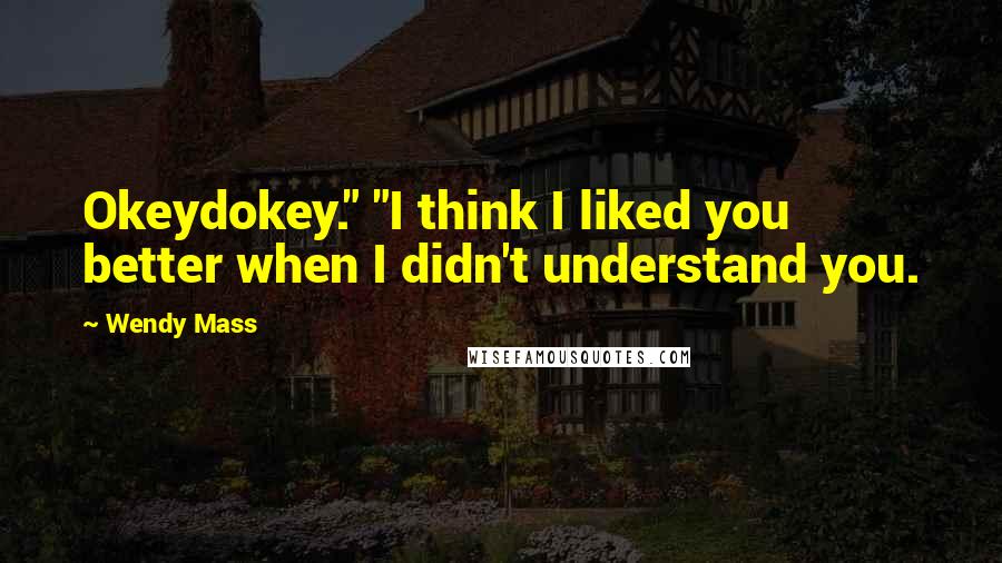 Wendy Mass Quotes: Okeydokey." "I think I liked you better when I didn't understand you.