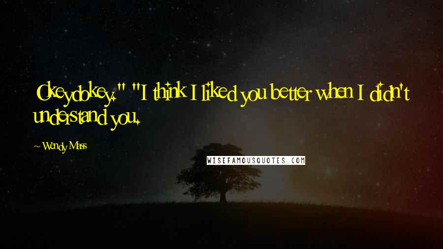 Wendy Mass Quotes: Okeydokey." "I think I liked you better when I didn't understand you.