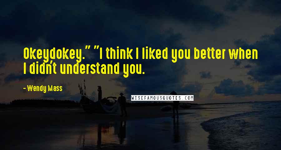 Wendy Mass Quotes: Okeydokey." "I think I liked you better when I didn't understand you.