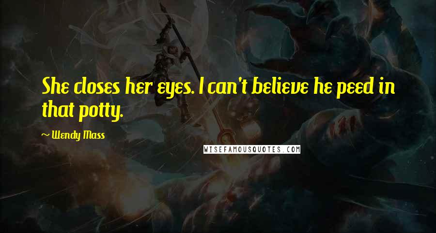 Wendy Mass Quotes: She closes her eyes. I can't believe he peed in that potty.