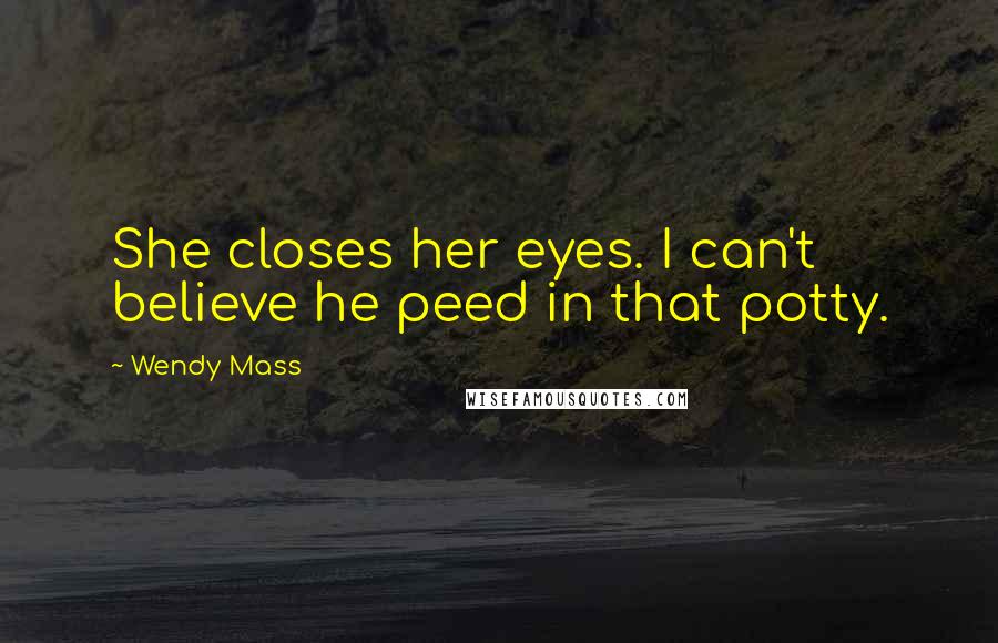 Wendy Mass Quotes: She closes her eyes. I can't believe he peed in that potty.