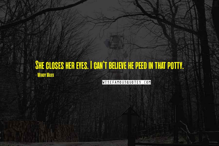 Wendy Mass Quotes: She closes her eyes. I can't believe he peed in that potty.