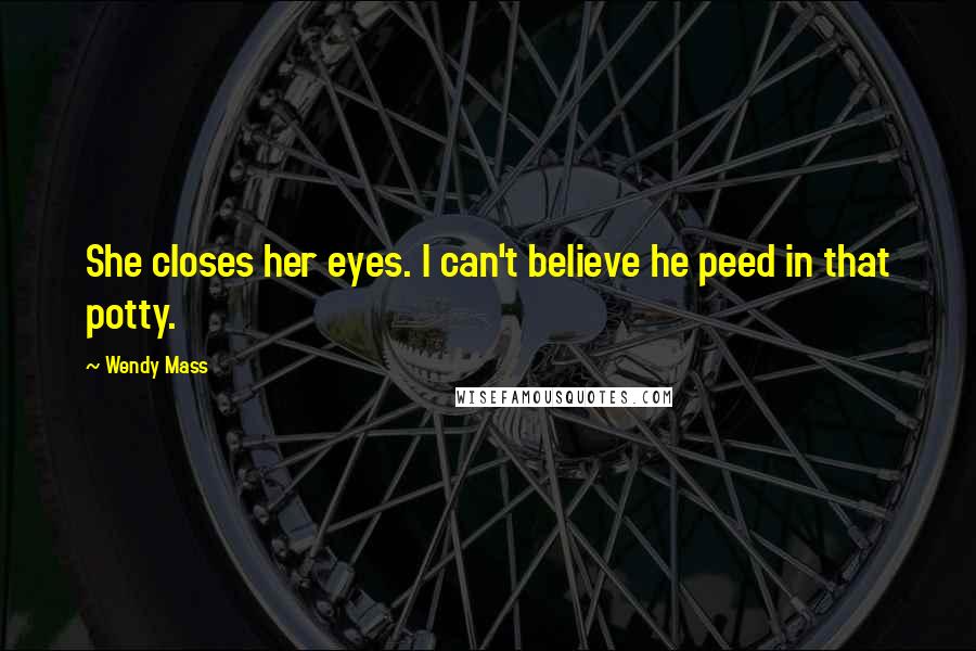 Wendy Mass Quotes: She closes her eyes. I can't believe he peed in that potty.