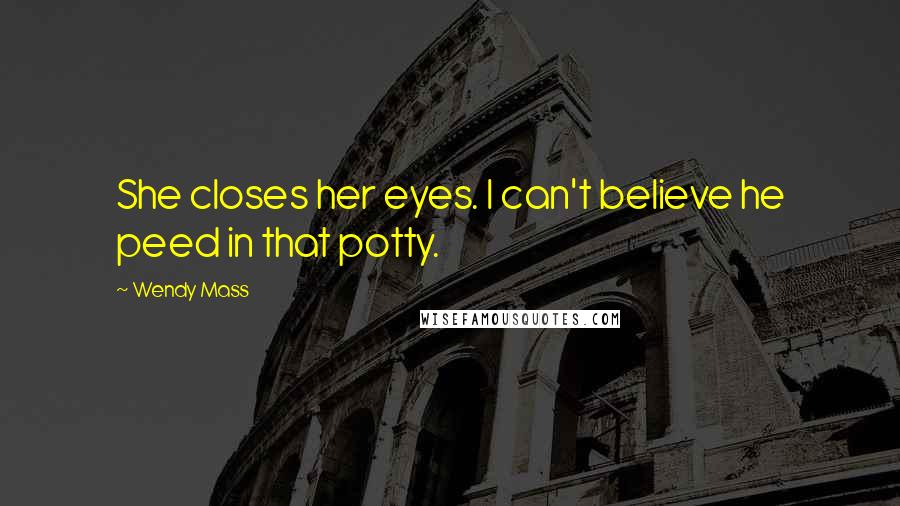Wendy Mass Quotes: She closes her eyes. I can't believe he peed in that potty.