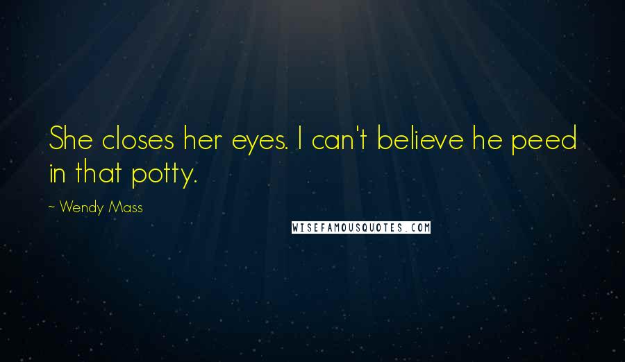Wendy Mass Quotes: She closes her eyes. I can't believe he peed in that potty.