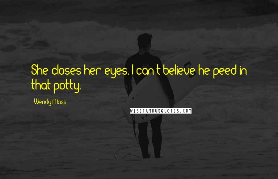 Wendy Mass Quotes: She closes her eyes. I can't believe he peed in that potty.
