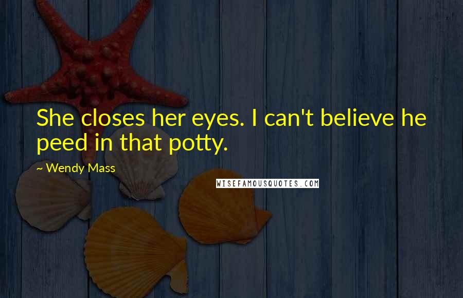 Wendy Mass Quotes: She closes her eyes. I can't believe he peed in that potty.