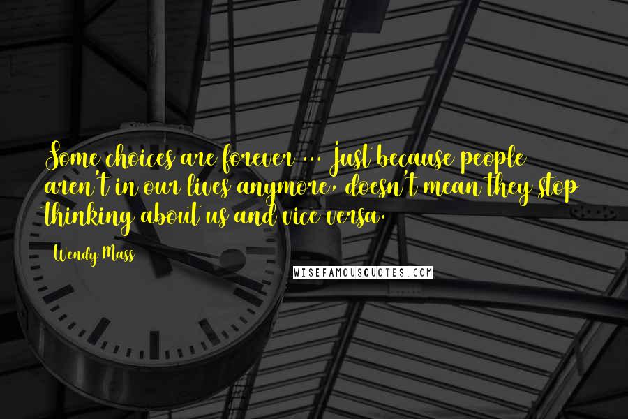 Wendy Mass Quotes: Some choices are forever ... Just because people aren't in our lives anymore, doesn't mean they stop thinking about us and vice versa.