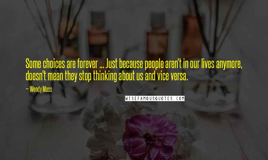 Wendy Mass Quotes: Some choices are forever ... Just because people aren't in our lives anymore, doesn't mean they stop thinking about us and vice versa.