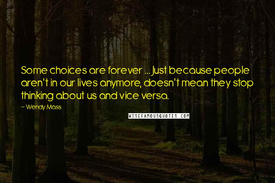 Wendy Mass Quotes: Some choices are forever ... Just because people aren't in our lives anymore, doesn't mean they stop thinking about us and vice versa.
