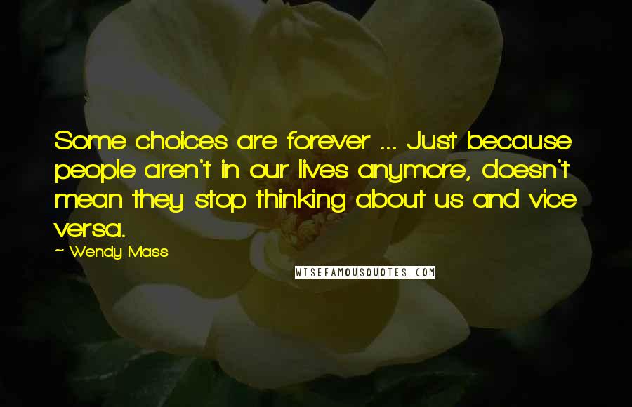 Wendy Mass Quotes: Some choices are forever ... Just because people aren't in our lives anymore, doesn't mean they stop thinking about us and vice versa.