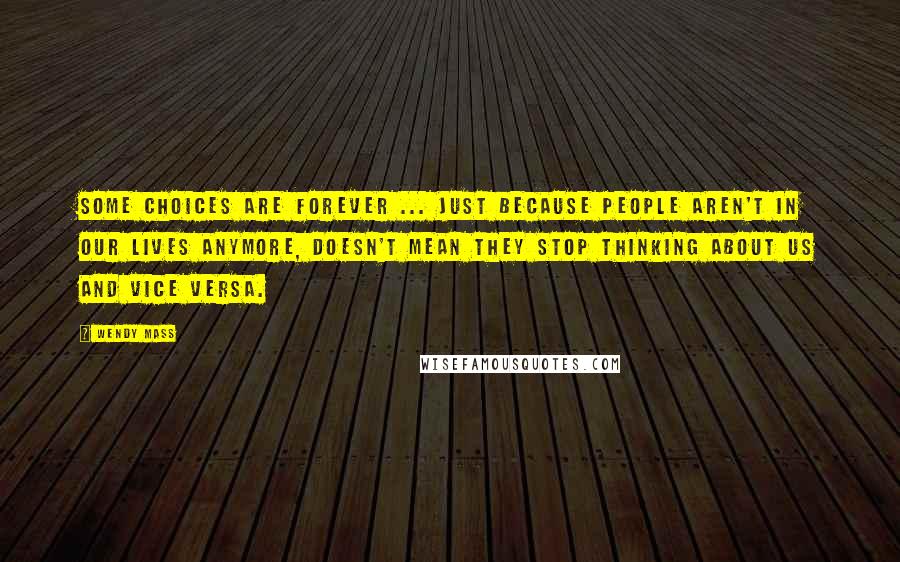 Wendy Mass Quotes: Some choices are forever ... Just because people aren't in our lives anymore, doesn't mean they stop thinking about us and vice versa.