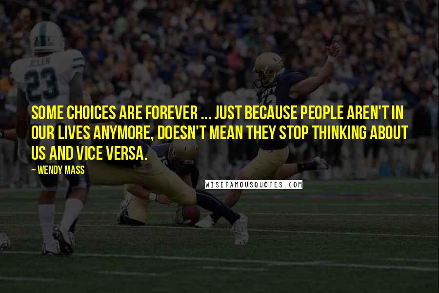 Wendy Mass Quotes: Some choices are forever ... Just because people aren't in our lives anymore, doesn't mean they stop thinking about us and vice versa.