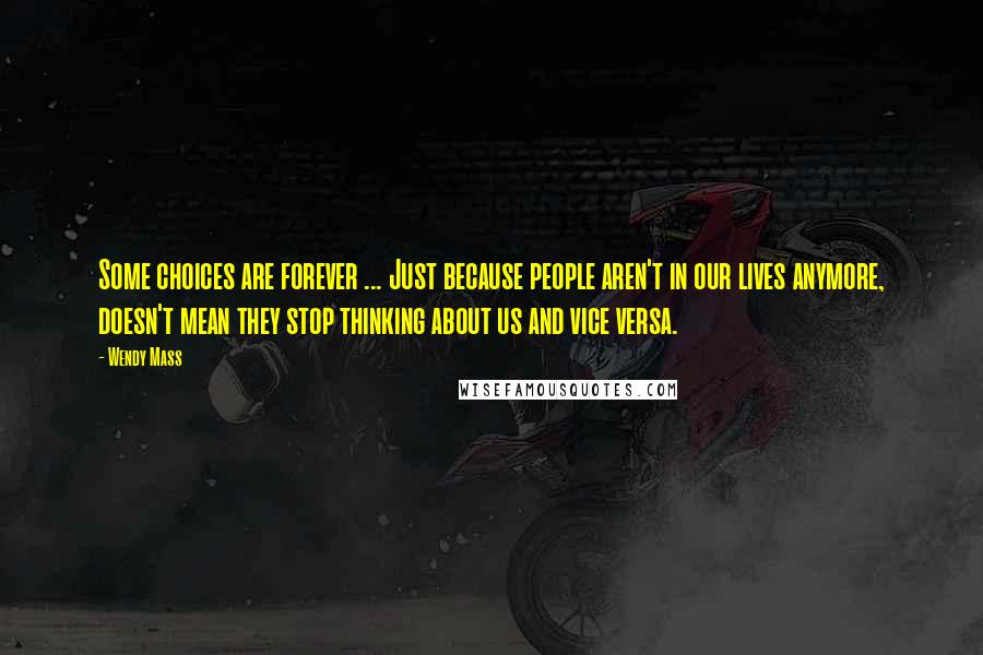 Wendy Mass Quotes: Some choices are forever ... Just because people aren't in our lives anymore, doesn't mean they stop thinking about us and vice versa.