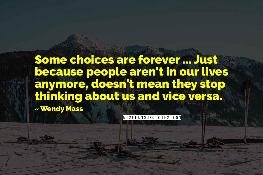 Wendy Mass Quotes: Some choices are forever ... Just because people aren't in our lives anymore, doesn't mean they stop thinking about us and vice versa.