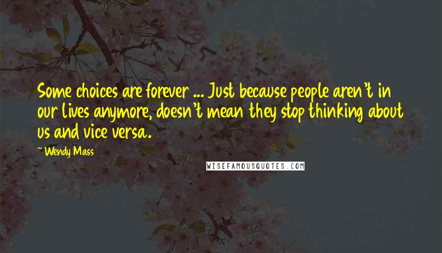 Wendy Mass Quotes: Some choices are forever ... Just because people aren't in our lives anymore, doesn't mean they stop thinking about us and vice versa.