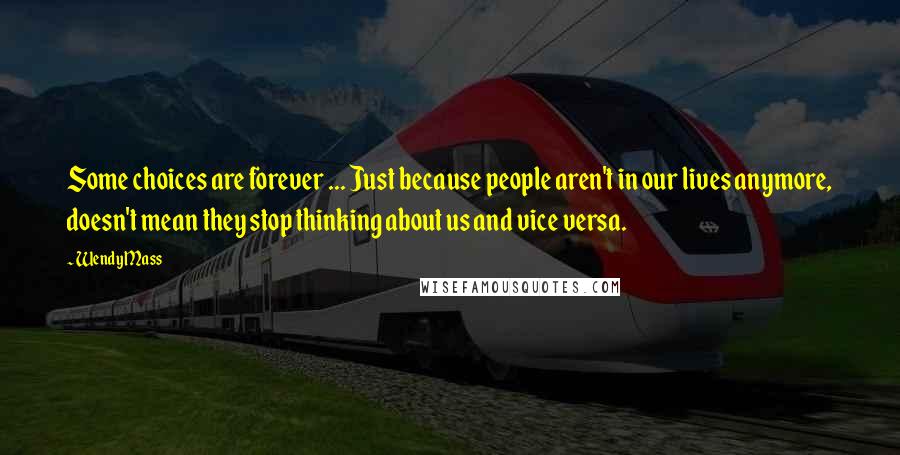 Wendy Mass Quotes: Some choices are forever ... Just because people aren't in our lives anymore, doesn't mean they stop thinking about us and vice versa.