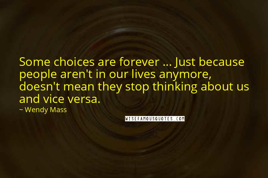 Wendy Mass Quotes: Some choices are forever ... Just because people aren't in our lives anymore, doesn't mean they stop thinking about us and vice versa.