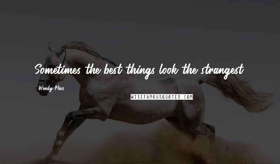 Wendy Mass Quotes: Sometimes the best things look the strangest.