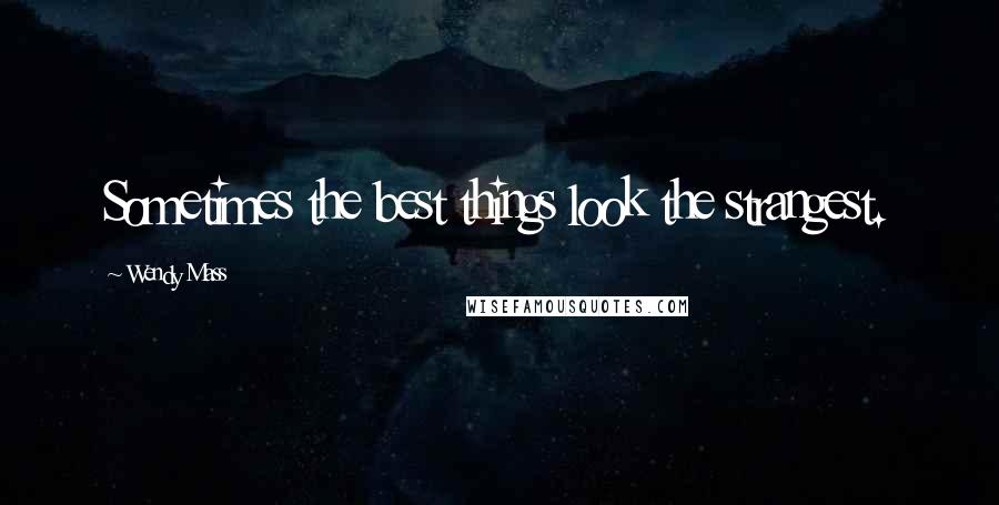 Wendy Mass Quotes: Sometimes the best things look the strangest.