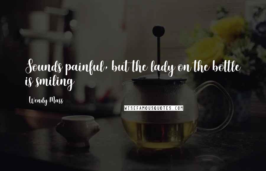 Wendy Mass Quotes: Sounds painful, but the lady on the bottle is smiling