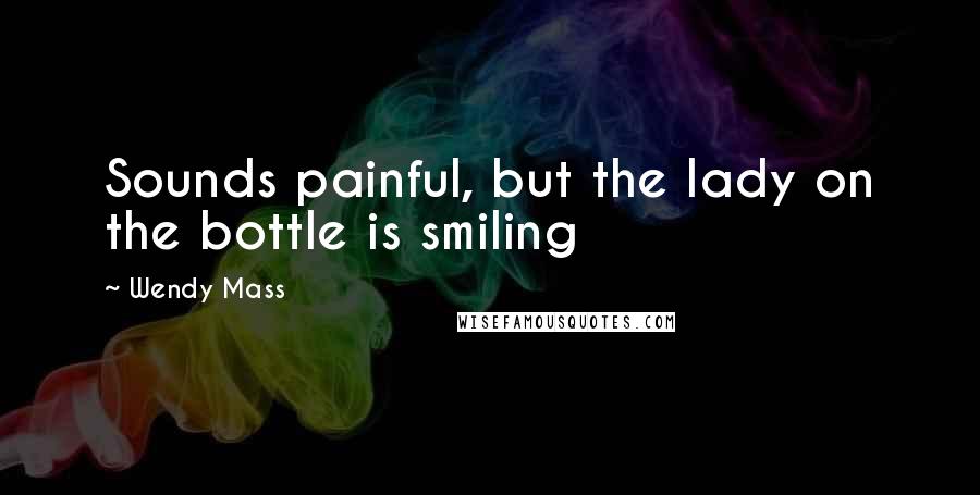 Wendy Mass Quotes: Sounds painful, but the lady on the bottle is smiling