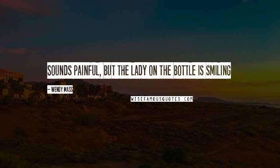 Wendy Mass Quotes: Sounds painful, but the lady on the bottle is smiling