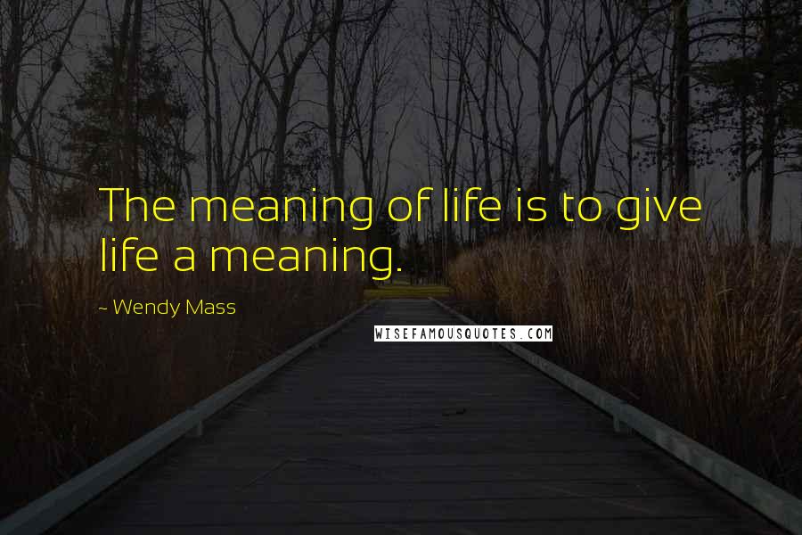 Wendy Mass Quotes: The meaning of life is to give life a meaning.