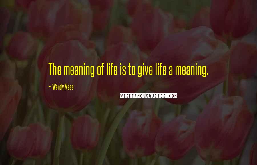 Wendy Mass Quotes: The meaning of life is to give life a meaning.