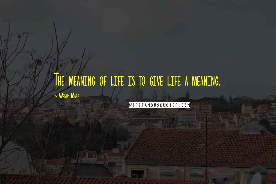 Wendy Mass Quotes: The meaning of life is to give life a meaning.