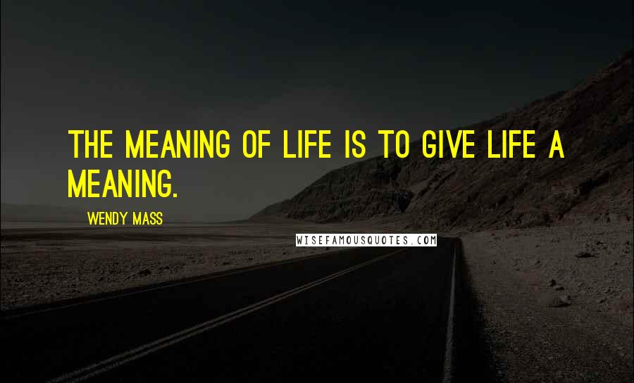 Wendy Mass Quotes: The meaning of life is to give life a meaning.