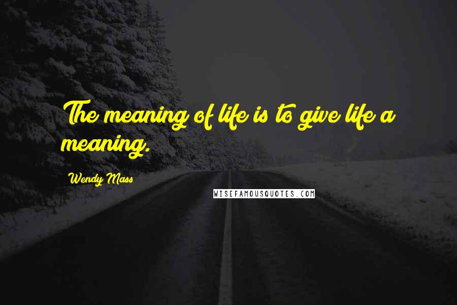 Wendy Mass Quotes: The meaning of life is to give life a meaning.