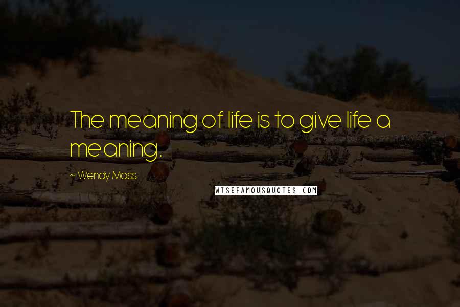 Wendy Mass Quotes: The meaning of life is to give life a meaning.