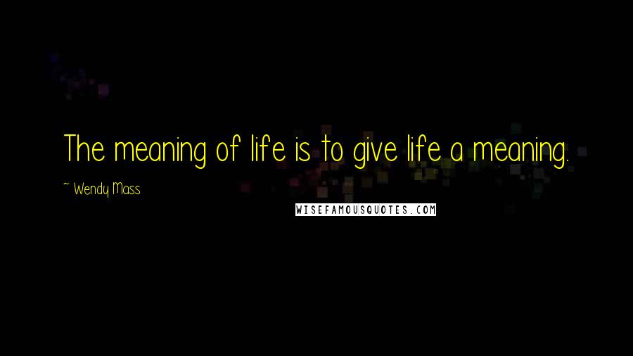 Wendy Mass Quotes: The meaning of life is to give life a meaning.