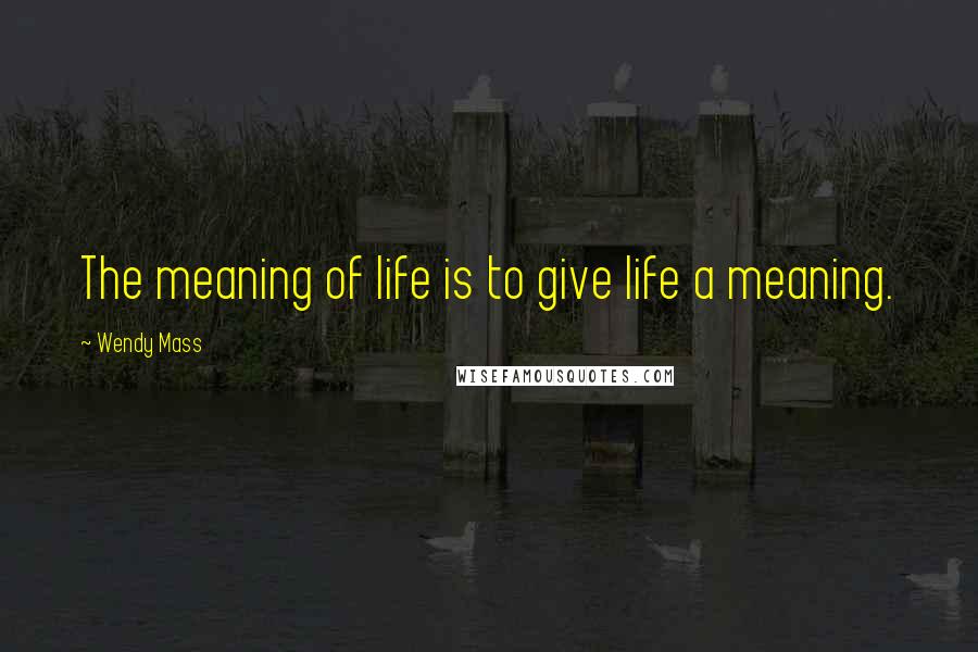 Wendy Mass Quotes: The meaning of life is to give life a meaning.